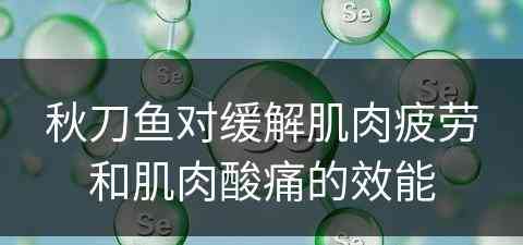 秋刀鱼对缓解肌肉疲劳和肌肉酸痛的效能